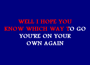 '0 GO

YOU'RE ON YOUR
OWN AGAIN