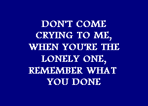 DON'T COME
CRYING TO ME,

WHEN YOU'RE THE
LONELY ONE,

REMEMBER WHAT
YOU DONE

g