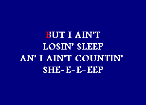 BUT I AIN'T
LOSIN' SLEEP

AN' I AIN'T COUNTIN'
SHEr' IL 1i HEP