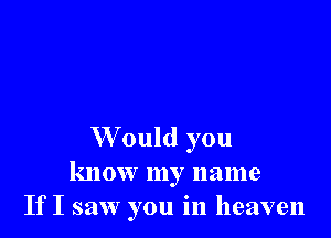 W'ould you
know my name
If I saw you in heaven