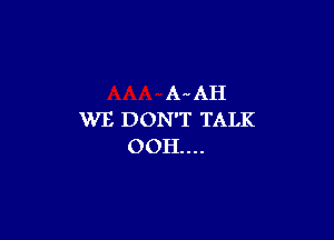 AAH
WE DON'T TALK

OOH....