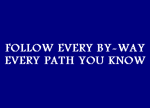 FOLLOW EVERY BYuWAY
EVERY PATH YOU KNOW