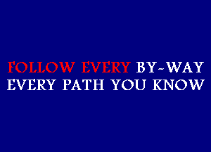 BY-WAY

EVERY PATH YOU KNOW