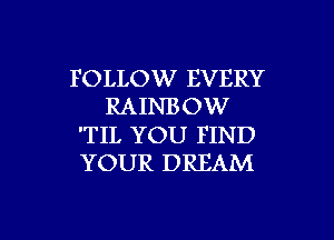 FOLLOW EVERY
RAINB OW

'TIL YOU FIND
YOUR DREAM

g