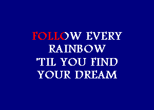 )W EVERY
RAINBOW

'TIL YOU FIND
YOUR DREAM