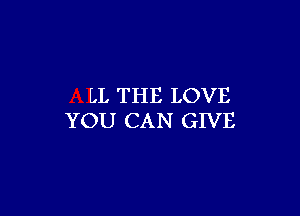 LL THE LOVE

YOU CAN GIVE