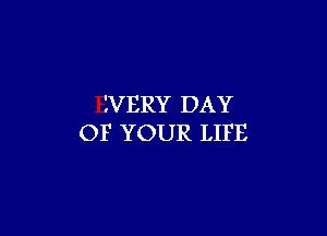 IVERY DAY

OF YOUR LIFE