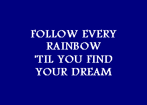 FOLLOW EVERY
RAINB OW

'TIL YOU FIND
YOUR DREAM

g