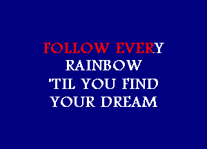 .Y
RAINBOW

'TIL YOU FIND
YOUR DREAM