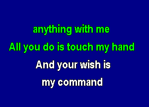 anything with me

All you do is touch my hand

And your wish is
my command