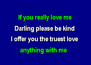 If you really love me

Darling please be kind

I offer you the truest love
anything with me