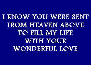 I KNOW YOU WERE SENT
FROM HEAVEN ABOVE
TO FILL MY LIFE
WITH YOUR
WONDERFUL LOVE