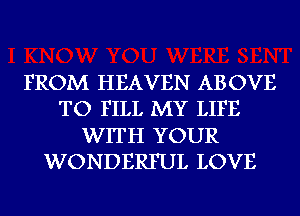 FROM HEAVEN ABOVE
TO FILL MY LIFE
WITH YOUR
WONDERFUL LOVE