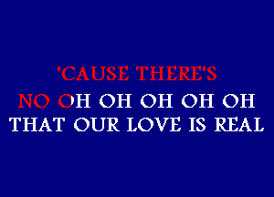 'H OH OH OH OH
THAT OUR LOVE IS REAL