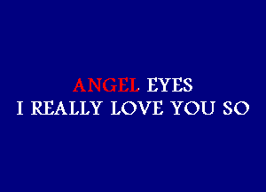 . EYES

I REALLY LOVE YOU SO