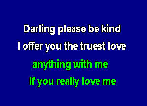 Darling please be kind

I offer you the truest love
anything with me
If you really love me