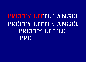 TLE ANGEL
PRETTY LITTLE ANGEL

PRETTY LITTLE
PRE