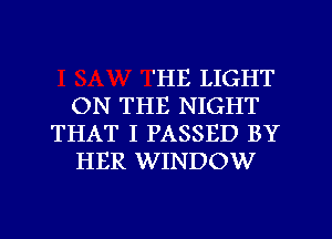 'HE LIGHT
ON THE NIGHT
THAT I PASSED BY
HER WINDOW