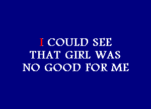 I COULD SEE

THAT GIRL WAS
NO GOOD FOR ME