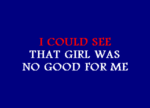 THAT GIRL WAS
NO GOOD FOR ME