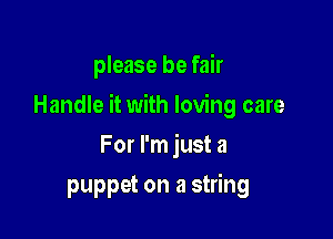 please be fair

Handle it with loving care

For I'm just a
puppet on a string