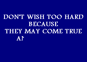 DON'T WISH TOO HARD
BECAUSE
THEY MAY COME TRUE
AP