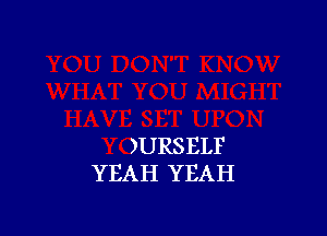 )URSELF
YEAH YEAH