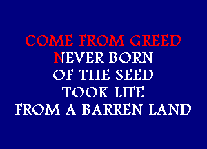 IEVER BORN
OF THE SEED
TOOK LIFE
FROM A BARREN LAND