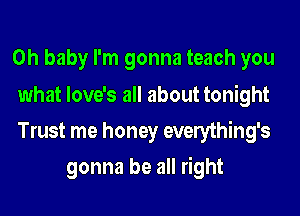 Oh baby I'm gonna teach you

what love's all about tonight
Trust me honey everything's

gonna be all right