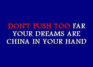 FAR
YOUR DREAMS ARE
CHINA IN YOUR HAND