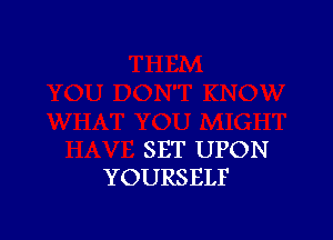 SET UPON
YOURSELF