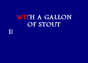 'H A GALLON
OF STOUT