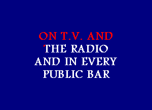 FHE RADIO

AND IN EVERY
PUBLIC BAR