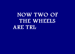 NOW TWO OF
THE WHEELS

ARE TRL