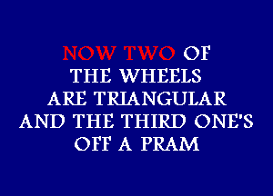 OF
THE WHEELS
ARE TRIANGULAR
AND THE THIRD ONE'S
OFF A PRAM