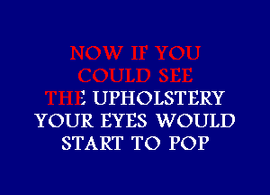 1 UPHOLSTERY
YOUR EYES WOULD
START TO POP