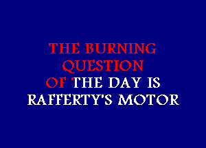 FHE DAY IS
RAFFERTY'S MOTOR