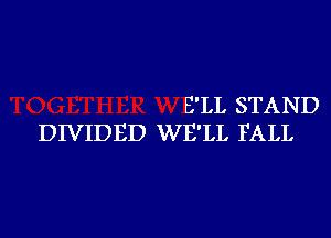 E'LL STAND

DIVIDED WE'LL FALL