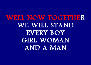 .R
WE WILL STA ND

EVERY BOY
GIRL WOMAN
AND A MAN