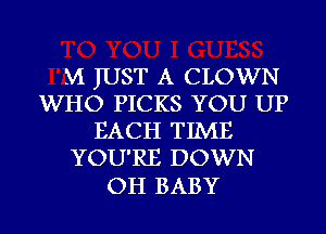 M JUST A CLOWN
WHO PICKS YOU UP
EACH TIME
YOU'RE DOWN

OH BABY