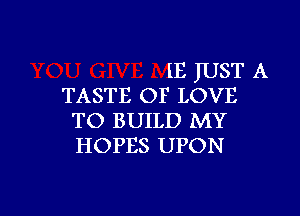 us JUST A
TASTE OF LOVE

TO BUILD MY
HOPES UPON