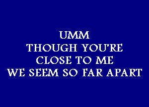 UMM
THOUGH YOU'RE
CLOSE TO ME
WE SEEM SO FAR APART