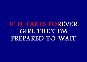 IEVER
GIRL THEN I'M
PREPARED TO WAIT