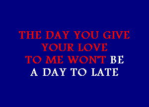 BE
A DAY TO LATE