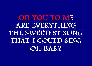 E

ARE EVERYTHING
THE SWEETEST SONG
THAT I COULD SING

OH BABY