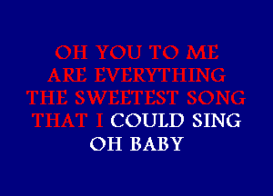 COULD SING
OH BABY