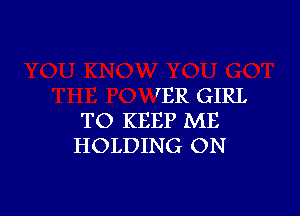 'ER GIRL

TO KEEP ME
HOLDING ON