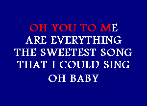 E

ARE EVERYTHING
THE SWEETEST SONG
THAT I COULD SING

OH BABY