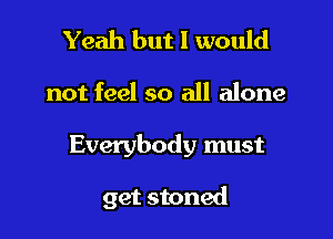 Yeah but 1 would

not feel so all alone

Everybody must

get stoned