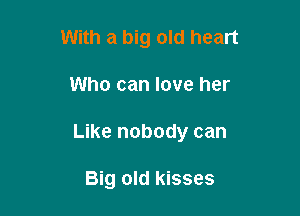 With a big old heart

Who can love her

Like nobody can

Big old kisses